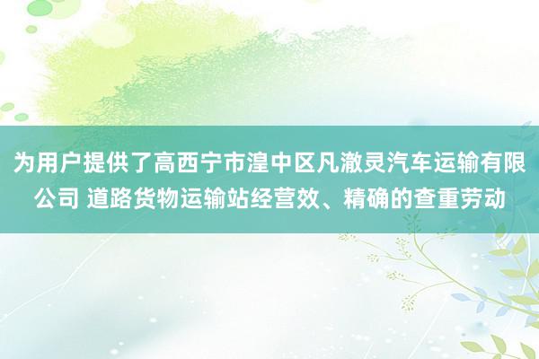 为用户提供了高西宁市湟中区凡澈灵汽车运输有限公司 道路货物运输站经营效、精确的查重劳动