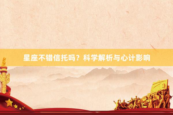 星座不错信托吗？科学解析与心计影响