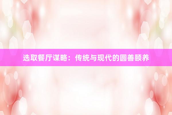选取餐厅谋略：传统与现代的圆善颐养